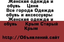 Женская одежда и обувь  › Цена ­ 1 000 - Все города Одежда, обувь и аксессуары » Женская одежда и обувь   . Крым,Старый Крым